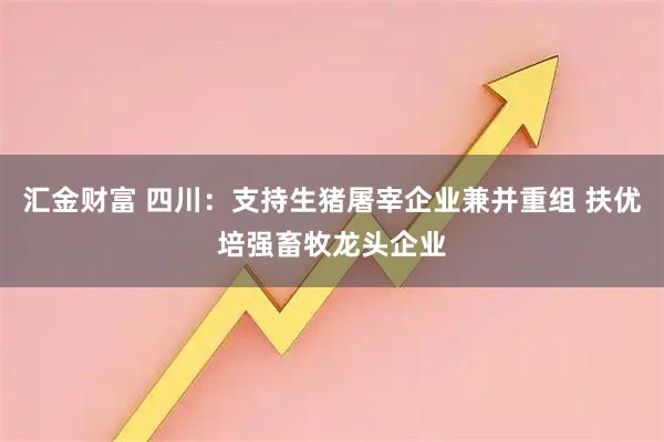 汇金财富 四川：支持生猪屠宰企业兼并重组 扶优培强畜牧龙头企业
