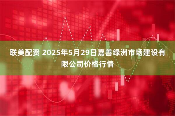 联美配资 2025年5月29日嘉善绿洲市场建设有限公司价格行情