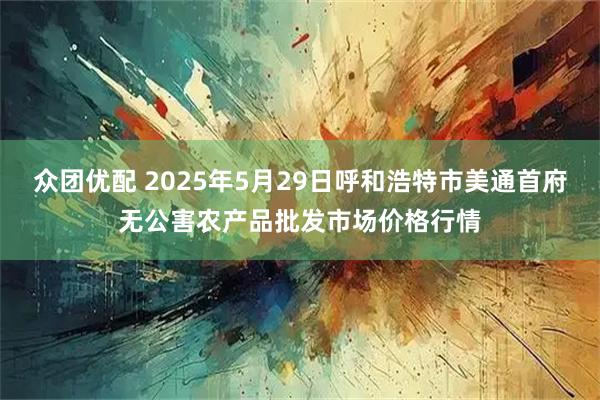 众团优配 2025年5月29日呼和浩特市美通首府无公害农产品批发市场价格行情