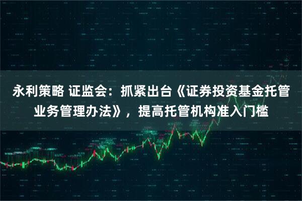 永利策略 证监会：抓紧出台《证券投资基金托管业务管理办法》，提高托管机构准入门槛