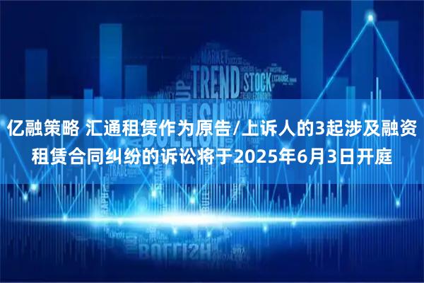 亿融策略 汇通租赁作为原告/上诉人的3起涉及融资租赁合同纠纷的诉讼将于2025年6月3日开庭