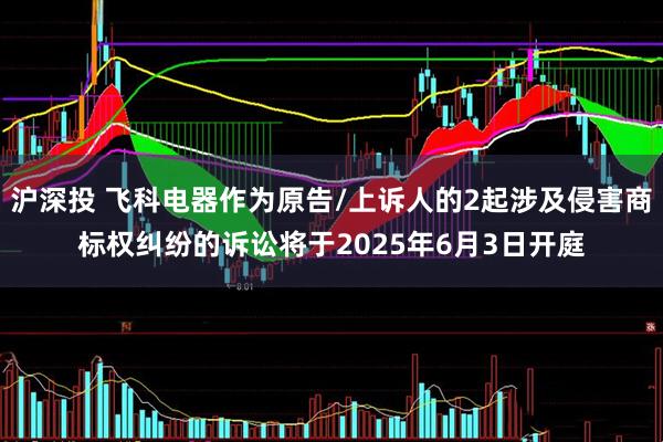 沪深投 飞科电器作为原告/上诉人的2起涉及侵害商标权纠纷的诉讼将于2025年6月3日开庭