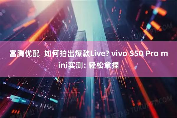 富腾优配  如何拍出爆款Live? vivo S50 Pro mini实测: 轻松拿捏