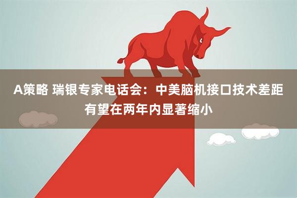 A策略 瑞银专家电话会：中美脑机接口技术差距有望在两年内显著缩小