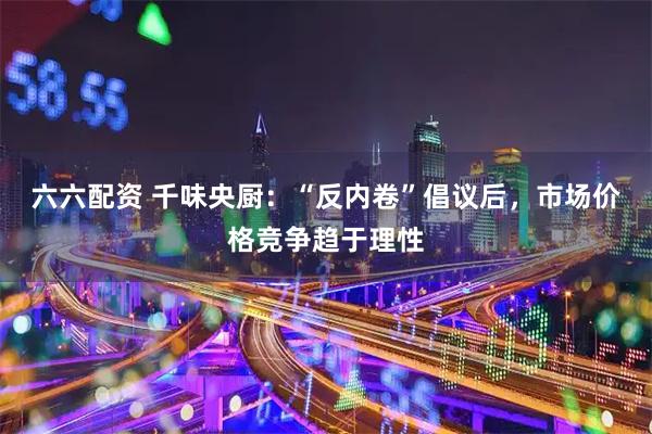 六六配资 千味央厨：“反内卷”倡议后，市场价格竞争趋于理性