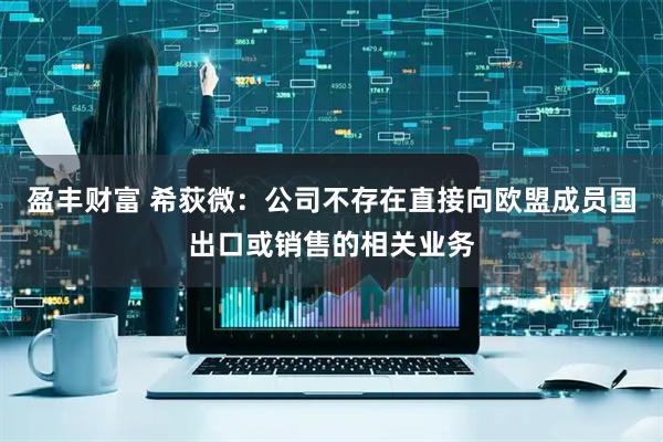 盈丰财富 希荻微：公司不存在直接向欧盟成员国出口或销售的相关业务