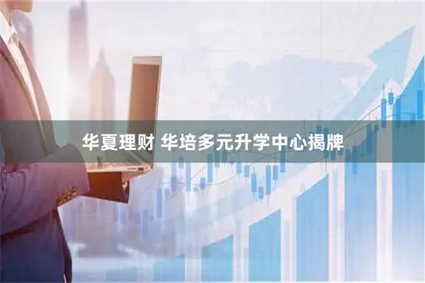 华夏理财 华培多元升学中心揭牌