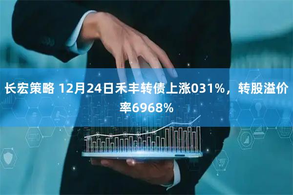 长宏策略 12月24日禾丰转债上涨031%，转股溢价率6968%