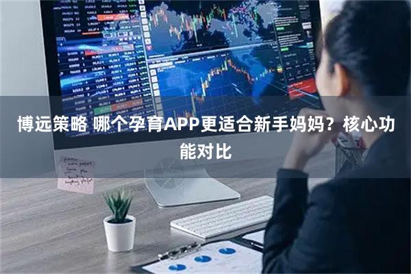 博远策略 哪个孕育APP更适合新手妈妈？核心功能对比