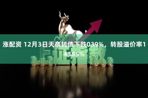 涨配资 12月3日天奈转债下跌039%，转股溢价率14385%