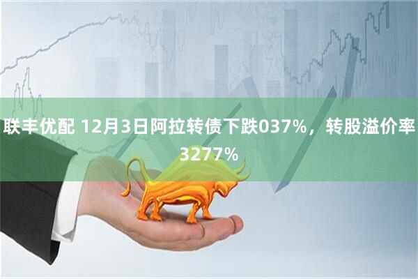 联丰优配 12月3日阿拉转债下跌037%，转股溢价率3277%