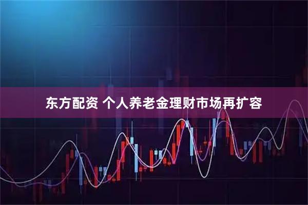 东方配资 个人养老金理财市场再扩容