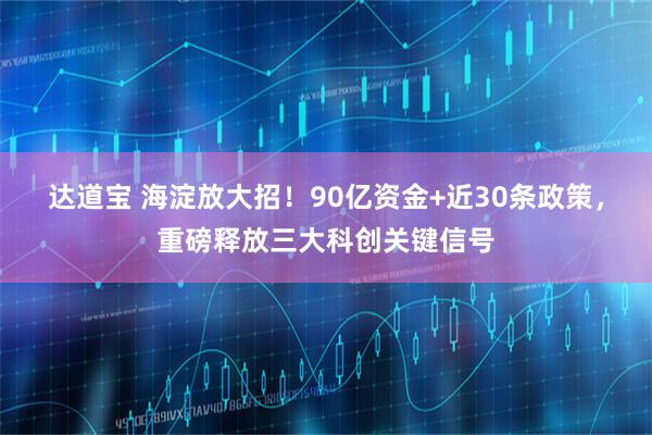 达道宝 海淀放大招！90亿资金+近30条政策，重磅释放三大科创关键信号