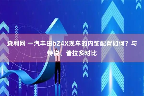 森利网 一汽丰田bZ4X现车的内饰配置如何？与特锐、普拉多对比