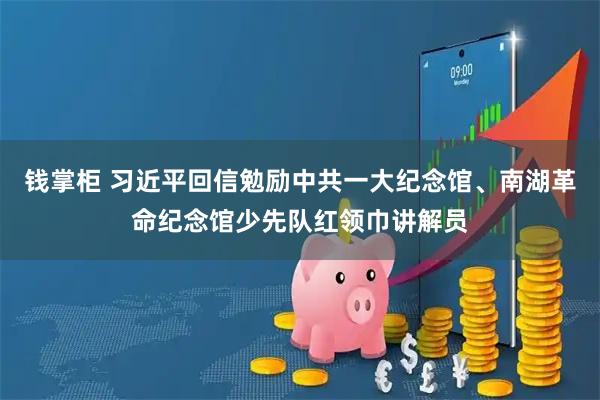 钱掌柜 习近平回信勉励中共一大纪念馆、南湖革命纪念馆少先队红领巾讲解员