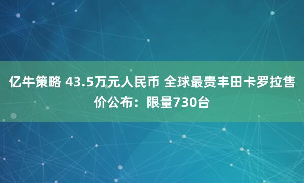 亿牛策略 43.5万元人民币 全球最贵丰田卡罗拉售价公布：限量730台