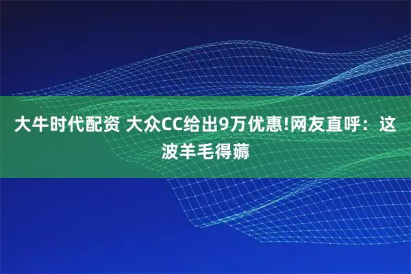 大牛时代配资 大众CC给出9万优惠!网友直呼：这波羊毛得薅
